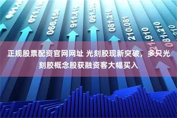 正规股票配资官网网址 光刻胶现新突破，多只光刻胶概念股获融资客大幅买入