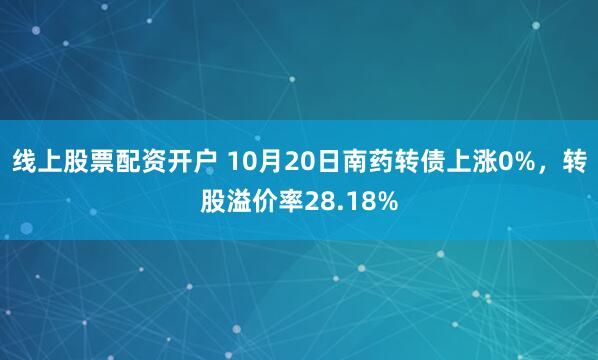 线上股票配资开户 10月20日南药转债上涨0%，转股溢价率28.18%