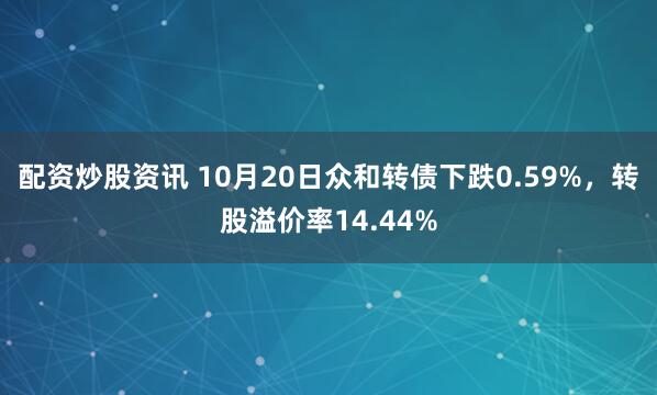 配资炒股资讯 10月20日众和转债下跌0.59%，转股溢价率14.44%