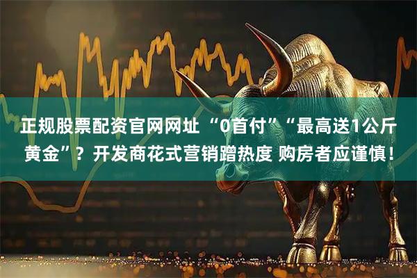 正规股票配资官网网址 “0首付”“最高送1公斤黄金”？开发商花式营销蹭热度 购房者应谨慎！
