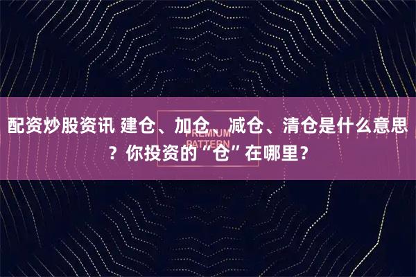 配资炒股资讯 建仓、加仓、减仓、清仓是什么意思？你投资的“仓”在哪里？