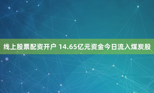 线上股票配资开户 14.65亿元资金今日流入煤炭股