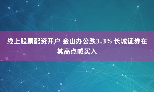 线上股票配资开户 金山办公跌3.3% 长城证券在其高点喊买入