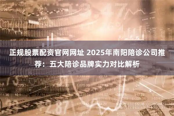 正规股票配资官网网址 2025年南阳陪诊公司推荐：五大陪诊品牌实力对比解析