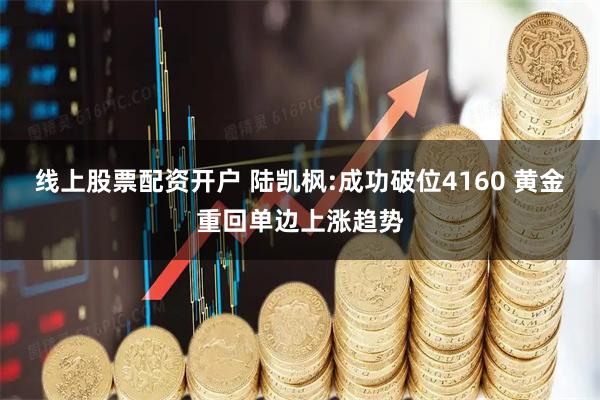 线上股票配资开户 陆凯枫:成功破位4160 黄金重回单边上涨趋势