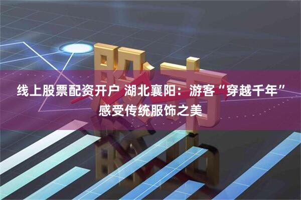 线上股票配资开户 湖北襄阳：游客“穿越千年”感受传统服饰之美