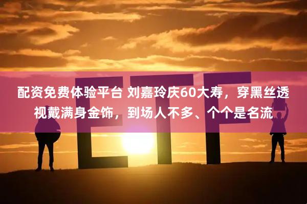 配资免费体验平台 刘嘉玲庆60大寿，穿黑丝透视戴满身金饰，到场人不多、个个是名流