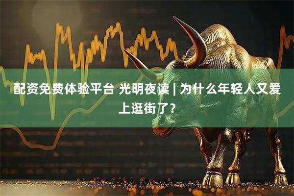 配资免费体验平台 光明夜读 | 为什么年轻人又爱上逛街了？