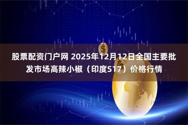 股票配资门户网 2025年12月12日全国主要批发市场高辣小椒（印度S17）价格行情