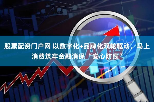 股票配资门户网 以数字化+品牌化双轮驱动，马上消费筑牢金融消保 “安心防线”