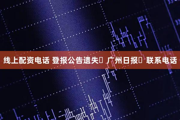 线上配资电话 登报公告遗失・广州日报・联系电话