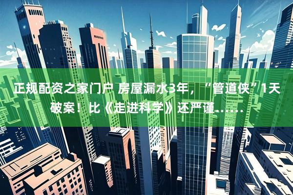 正规配资之家门户 房屋漏水3年，“管道侠”1天破案！比《走进科学》还严谨……