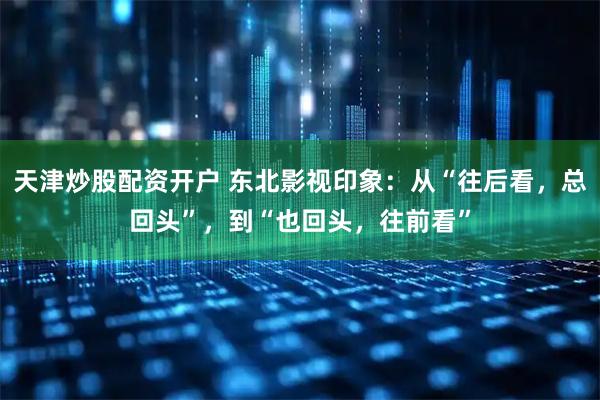 天津炒股配资开户 东北影视印象：从“往后看，总回头”，到“也回头，往前看”