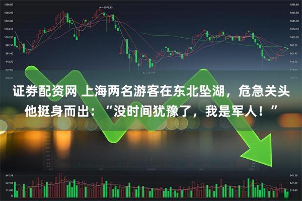 证劵配资网 上海两名游客在东北坠湖，危急关头他挺身而出：“没时间犹豫了，我是军人！”