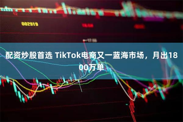 配资炒股首选 TikTok电商又一蓝海市场，月出1800万单