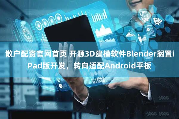 散户配资官网首页 开源3D建模软件Blender搁置iPad版开发，转向适配Android平板