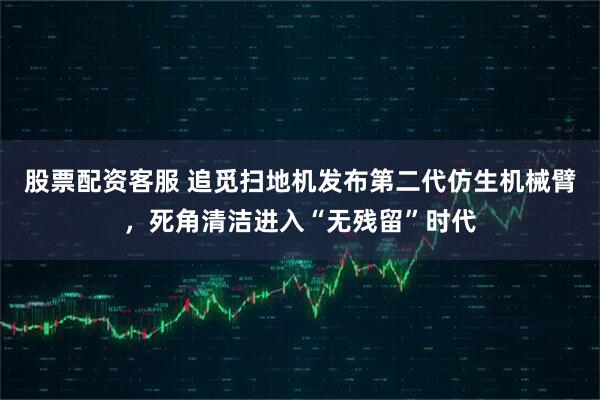 股票配资客服 追觅扫地机发布第二代仿生机械臂，死角清洁进入“无残留”时代