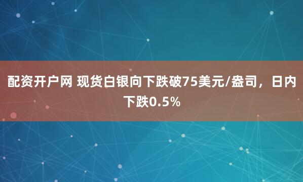 配资开户网 现货白银向下跌破75美元/盎司，日内下跌0.5%