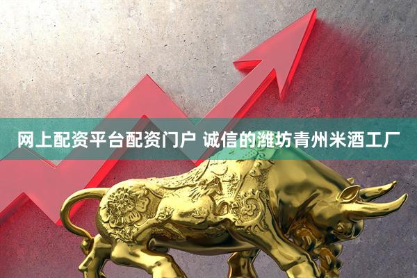 网上配资平台配资门户 诚信的潍坊青州米酒工厂