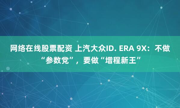 网络在线股票配资 上汽大众ID. ERA 9X：不做“参数党”，要做“增程新王”